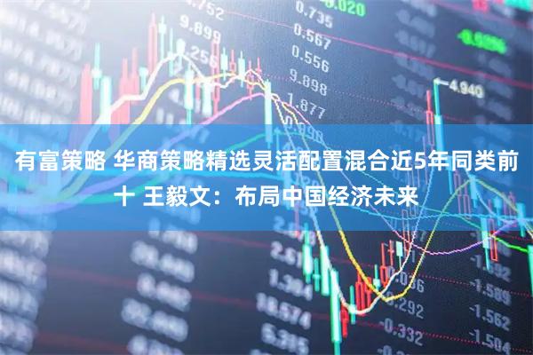 有富策略 华商策略精选灵活配置混合近5年同类前十 王毅文:布局中国经济未来
