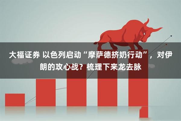 大福证券 以色列启动“摩萨德挤奶行动”，对伊朗的攻心战？梳理下来龙去脉