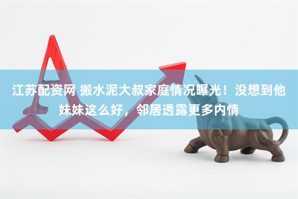 江苏配资网 搬水泥大叔家庭情况曝光！没想到他妹妹这么好，邻居透露更多内情