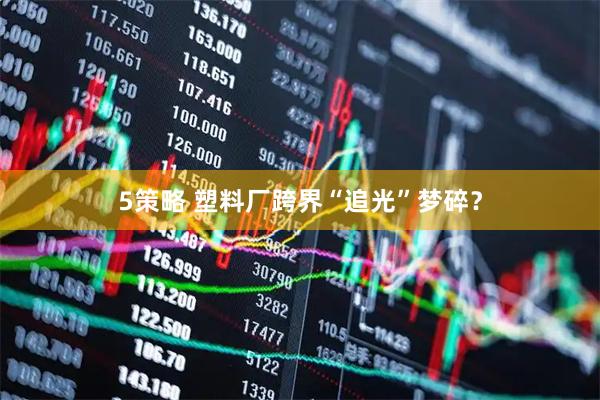 5策略 塑料厂跨界“追光”梦碎？
