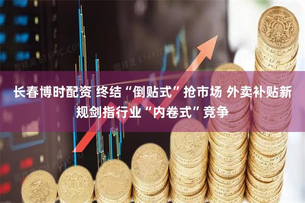 长春博时配资 终结“倒贴式”抢市场 外卖补贴新规剑指行业“内卷式”竞争
