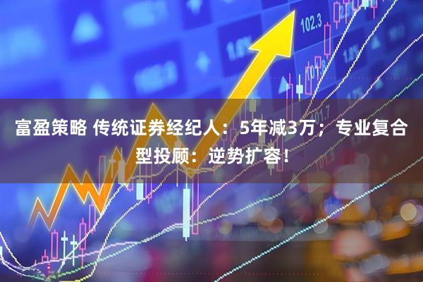 富盈策略 传统证券经纪人：5年减3万；专业复合型投顾：逆势扩容！