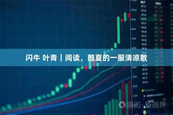 闪牛 叶青｜阅读，酷夏的一服清凉散