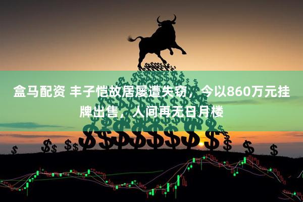 盒马配资 丰子恺故居屡遭失窃,今以860万元挂牌出售,人间再无日月楼