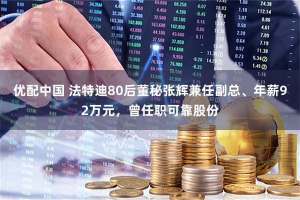 优配中国 法特迪80后董秘张辉兼任副总、年薪92万元，曾任职可靠股份