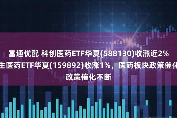富通优配 科创医药ETF华夏(588130)收涨近2%，恒生医药ETF华夏(159892)收涨1%，医药板块政策催化不断