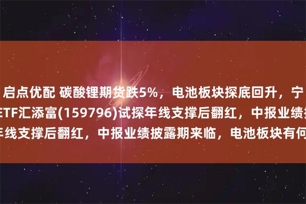 启点优配 碳酸锂期货跌5%，电池板块探底回升，宁德时代涨超4%，电池ETF汇添富(159796)试探年线支撑后翻红，中报业绩披露期来临，电池板块有何期待?
