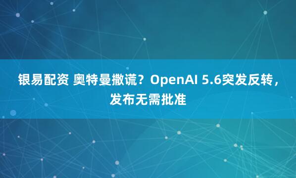 银易配资 奥特曼撒谎？OpenAI 5.6突发反转，发布无需批准