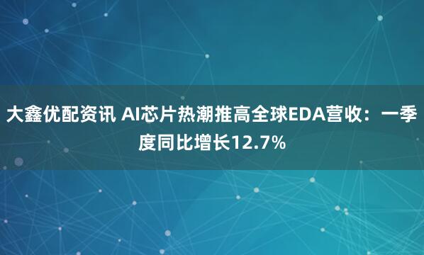 大鑫优配资讯 AI芯片热潮推高全球EDA营收：一季度同比增长12.7%