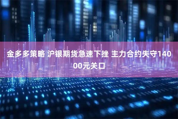金多多策略 沪银期货急速下挫 主力合约失守14000元关口