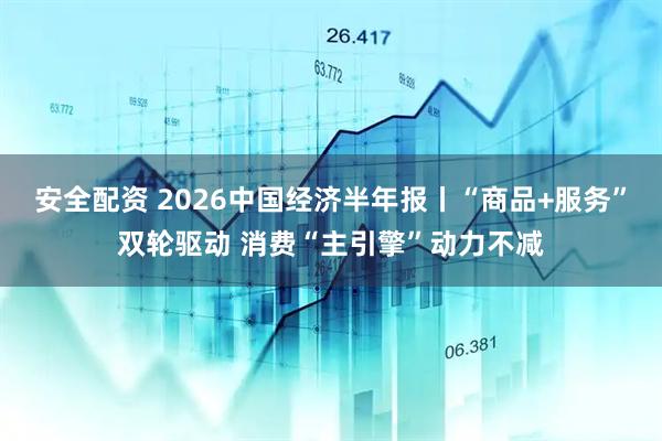 安全配资 2026中国经济半年报丨“商品+服务”双轮驱动 消费“主引擎”动力不减