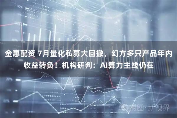 金惠配资 7月量化私募大回撤，幻方多只产品年内收益转负！机构研判：AI算力主线仍在