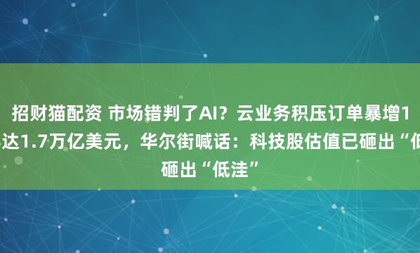 招财猫配资 市场错判了AI？云业务积压订单暴增150%达1.7万亿美元，华尔街喊话：科技股估值已砸出“低洼”