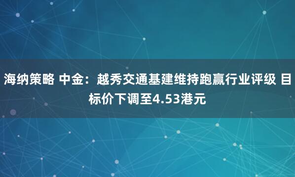 海纳策略 中金：越秀交通基建维持跑赢行业评级 目标价下调至4.53港元