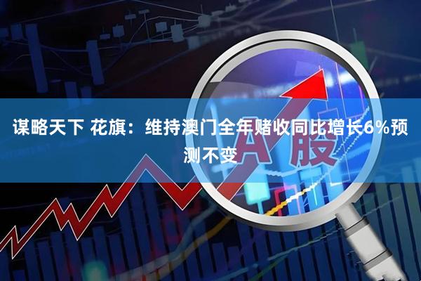 谋略天下 花旗：维持澳门全年赌收同比增长6%预测不变