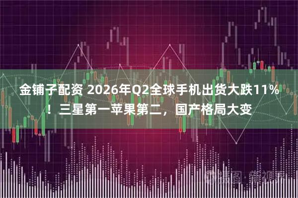 金铺子配资 2026年Q2全球手机出货大跌11%!三星第一苹果第二,国产格局大变