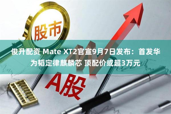 俊升配资 Mate XT2官宣9月7日发布：首发华为韬定律麒麟芯 顶配价或超3万元