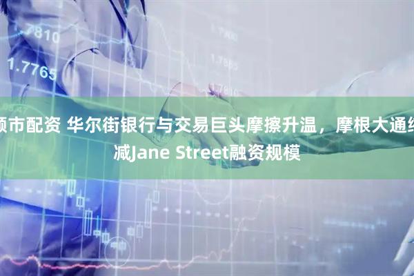 顺市配资 华尔街银行与交易巨头摩擦升温,摩根大通缩减Jane Street融资规模