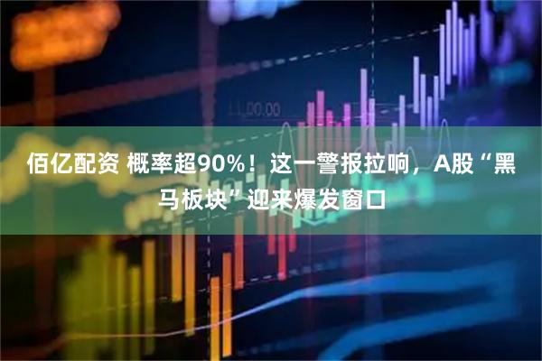 佰亿配资 概率超90%！这一警报拉响，A股“黑马板块”迎来爆发窗口